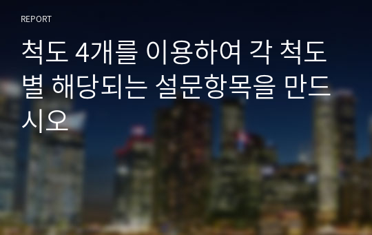 척도 4개를 이용하여 각 척도별 해당되는 설문항목을 만드시오