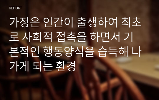 가정은 인간이 출생하여 최초로 사회적 접촉을 하면서 기본적인 행동양식을 습득해 나가게 되는 환경