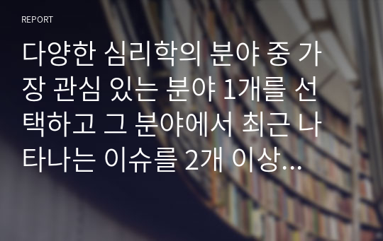 다양한 심리학의 분야 중 가장 관심 있는 분야 1개를 선택하고 그 분야에서 최근 나타나는 이슈를 2개 이상 찾아 적성하시오.