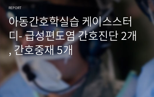 아동간호학실습 케이스스터디- 급성편도염 간호진단 2개, 간호중재 5개