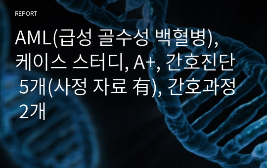 AML(급성 골수성 백혈병), 케이스 스터디, A+, 간호진단 5개(사정 자료 有), 간호과정 2개