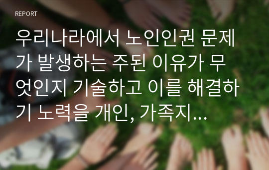 우리나라에서 노인인권 문제가 발생하는 주된 이유가 무엇인지 기술하고 이를 해결하기 노력을 개인, 가족지역사회의 관점에서 작성하시오