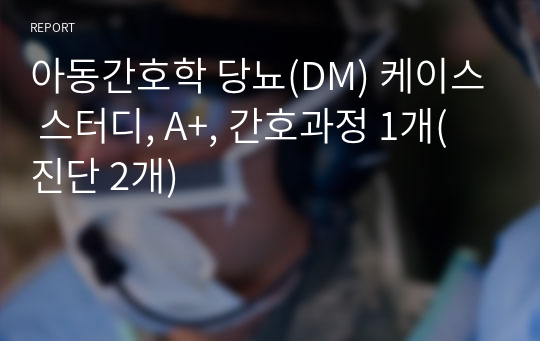 아동간호학 당뇨(DM) 케이스 스터디, A+, 간호과정 1개(진단 2개)