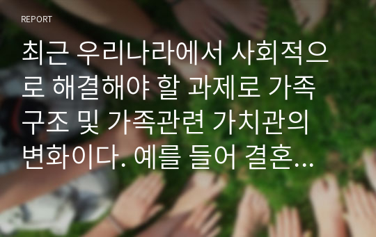 최근 우리나라에서 사회적으로 해결해야 할 과제로 가족구조 및 가족관련 가치관의 변화이다. 예를 들어 결혼률 저하, 이혼율 증가, 독신가구, 한부모가족 등 다양한 가족형태의 등장, 출산률 하락 등이다. 이와 같은 가족문제의 원인을 진단하고, 그에 따른 대책과 전망을 서술하시오.