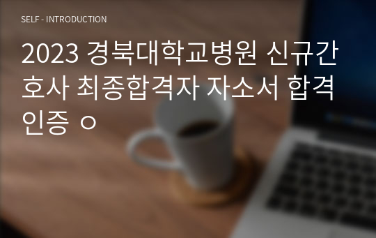 2023 경북대학교병원 신규간호사 최종합격자 자소서 합격인증 ㅇ