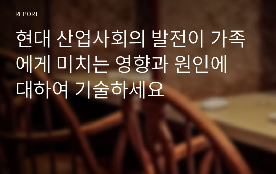 현대 산업사회의 발전이 가족에게 미치는 영향과 원인에 대하여 기술하세요