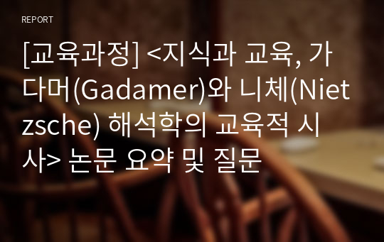 [교육과정] &lt;지식과 교육, 가다머(Gadamer)와 니체(Nietzsche) 해석학의 교육적 시사&gt; 논문 요약 및 질문