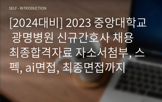 [2024대비] 2023 중앙대학교 광명병원 신규간호사 채용 최종합격자료 자소서첨부, 스펙, ai면접, 최종면접까지