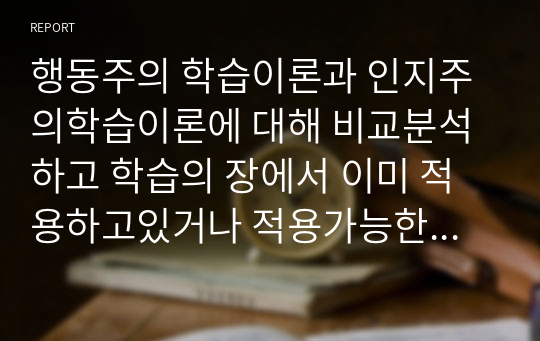 행동주의 학습이론과 인지주의학습이론에 대해 비교분석하고 학습의 장에서 이미 적용하고있거나 적용가능한 예시를 통해서 작성해보세요.