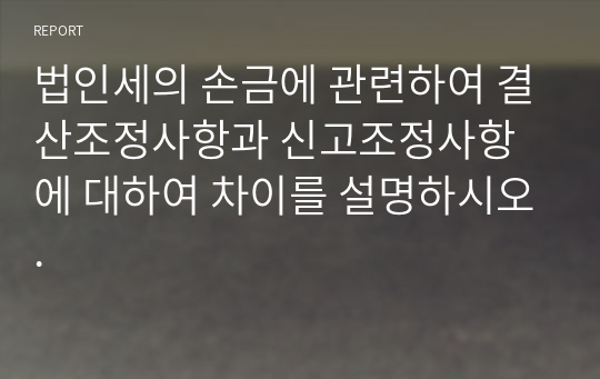 법인세의 손금에 관련하여 결산조정사항과 신고조정사항에 대하여 차이를 설명하시오.