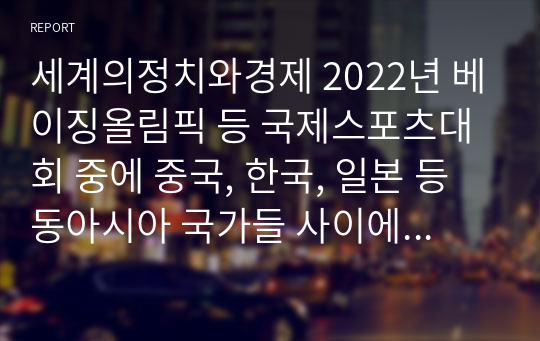 세계의정치와경제 2022년 베이징올림픽 등 국제스포츠대회 중에 중국, 한국, 일본 등 동아시아 국가들 사이에서 발생한 혐오와 갈등의 현상을 기술하고, 혐오과 갈등이 심화되었을 때 예상할 수 있는 문제,