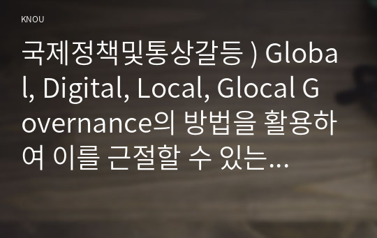 국제정책및통상갈등 ) Global, Digital, Local, Glocal Governance의 방법을 활용하여 이를 근절할 수 있는 방안(들)을 제시하기 바랍니다.