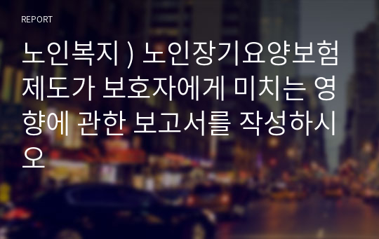 노인복지 ) 노인장기요양보험제도가 보호자에게 미치는 영향에 관한 보고서를 작성하시오