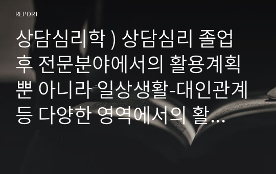 상담심리학 ) 상담심리 졸업후 전문분야에서의 활용계획뿐 아니라 일상생활-대인관계등 다양한 영역에서의 활용계획