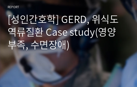 [성인간호학] GERD, 위식도역류질환 Case study(영양부족, 수면장애)