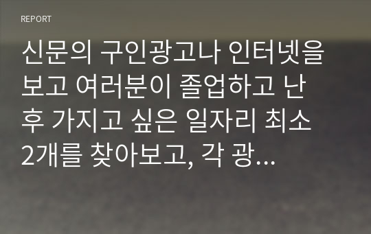 신문의 구인광고나 인터넷을 보고 여러분이 졸업하고 난 후 가지고 싶은 일자리 최소 2개를 찾아보고, 각 광고에서 구체화되어 있는 자격들의 목록을 작성하라, 그 회사에서 지원자들이 이러한 자격들을 얼마나 잘 만족시키는가를 결정하는데 사용할 것 같은 방법들을 밝혀보라.