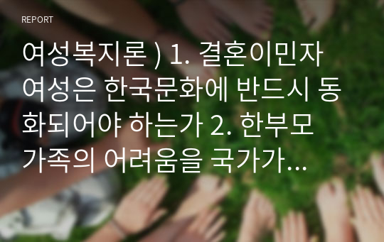 여성복지론 ) 1. 결혼이민자 여성은 한국문화에 반드시 동화되어야 하는가 2. 한부모 가족의 어려움을 국가가 적극적으로 도와야  하는가 3. 성매매는 성노동으로 인정받아야 하는가