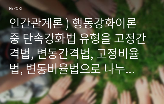 인간관계론 ) 행동강화이론 중 단속강화법 유형을 고정간격법, 변동간격법, 고정비율법, 변동비율법으로 나누어 서술하시오