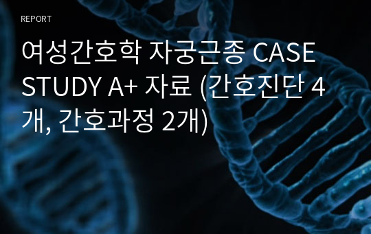 여성간호학 자궁근종 CASE STUDY A+ 자료 (간호진단 4개, 간호과정 2개)