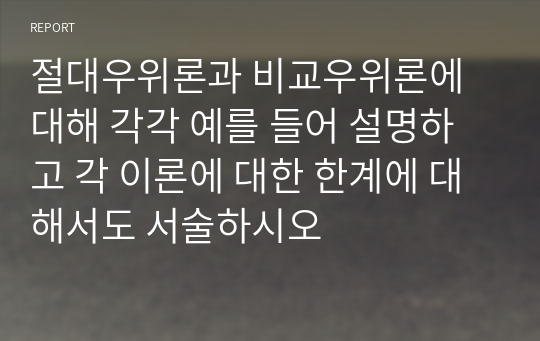 절대우위론과 비교우위론에 대해 각각 예를 들어 설명하고 각 이론에 대한 한계에 대해서도 서술하시오