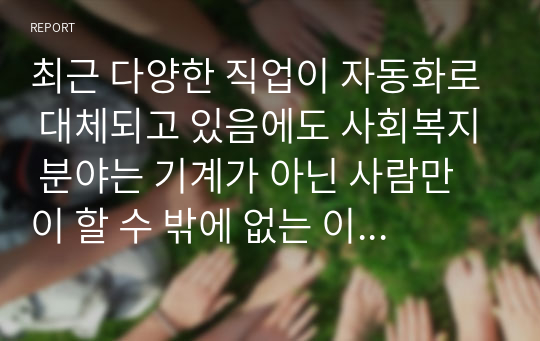 최근 다양한 직업이 자동화로 대체되고 있음에도 사회복지 분야는 기계가 아닌 사람만이 할 수 밖에 없는 이유를 서술하고 관련 근거를 논하시오