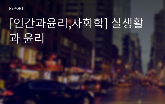 [인간과윤리,사회학] 실생활과 윤리