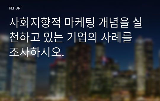 사회지향적 마케팅 개념을 실천하고 있는 기업의 사례를 조사하시오.