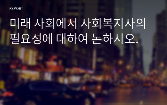 미래 사회에서 사회복지사의 필요성에 대하여 논하시오.