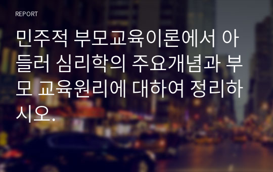 민주적 부모교육이론에서 아들러 심리학의 주요개념과 부모 교육원리에 대하여 정리하시오.