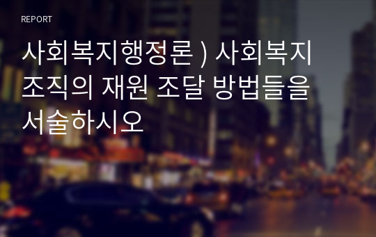 사회복지행정론 ) 사회복지 조직의 재원 조달 방법들을 서술하시오