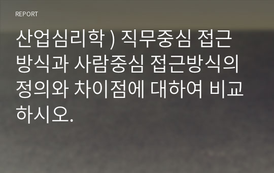 산업심리학 ) 직무중심 접근방식과 사람중심 접근방식의 정의와 차이점에 대하여 비교하시오.