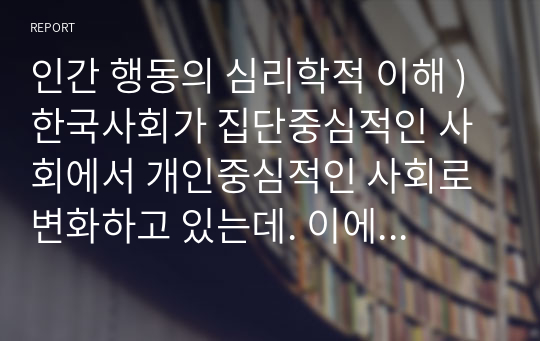 인간 행동의 심리학적 이해 ) 한국사회가 집단중심적인 사회에서 개인중심적인 사회로 변화하고 있는데. 이에 따라 발생하는 이점과 문제점에는 어떤 것들이 있을까요 또한 문제점을 해결하기 위한 방안을 심리학적 관점에서 3가지 이상 기술하시오. 자신 주변의 예를