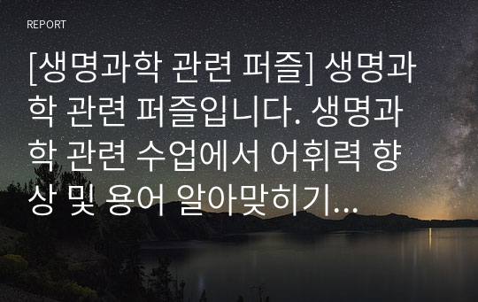 [생명과학 관련 퍼즐] 생명과학 관련 퍼즐입니다. 생명과학 관련 수업에서 어휘력 향상 및 용어 알아맞히기 퀴즈대회 등에 두루 사용하면 효과가 매우 좋습니다. 또한 가격 대비 가성비가 좋습니다. 참고로 이 퍼즐에 사용된 단어들은 100퍼센트 관련서 및 모의고사를 참고했습니다.