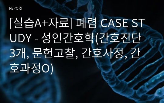 [실습A+자료] 폐렴 CASE STUDY - 성인간호학(간호진단 3개, 문헌고찰, 간호사정, 간호과정O)