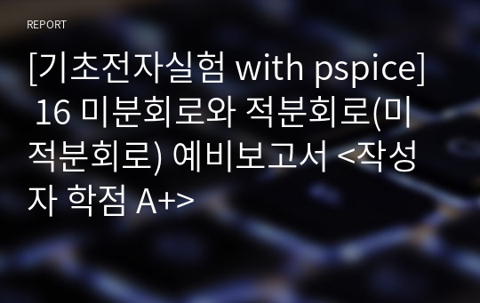 [기초전자실험 with pspice] 16 미분회로와 적분회로(미적분회로) 예비보고서 &lt;작성자 학점 A+&gt;