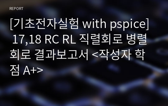 [기초전자실험 with pspice] 17,18 RC RL 직렬회로 병렬회로 결과보고서 &lt;작성자 학점 A+&gt;