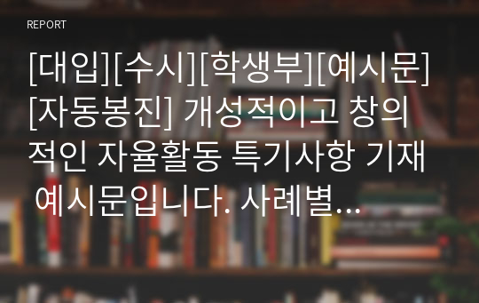 [대입][수시][학생부][예시문][자동봉진] 개성적이고 창의적인 자율활동 특기사항 기재 예시문입니다. 사례별로 댜양한 예시문을 제시했기 때문에 특기사항 작성에 많은 참고가 될 것입니다.