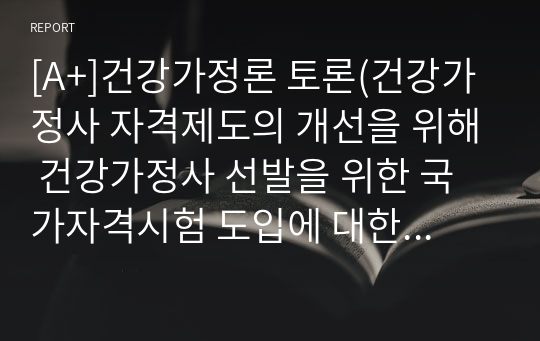 [A+]건강가정론 토론(건강가정사 자격제도의 개선을 위해 건강가정사 선발을 위한 국가자격시험 도입에 대한 의견을 찬성/반대로 제시하고, 근거를 논하시오.)