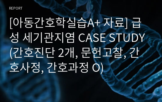 [아동간호학실습A+ 자료] 급성 세기관지염 CASE STUDY(간호진단 2개, 문헌고찰, 간호사정, 간호과정 O)