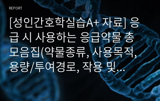 [성인간호학실습A+ 자료] 응급 시 사용하는 응급약물 총 모음집(약물종류, 사용목적, 용량/투여경로, 작용 및 부작용, 간호사정 및 평가)