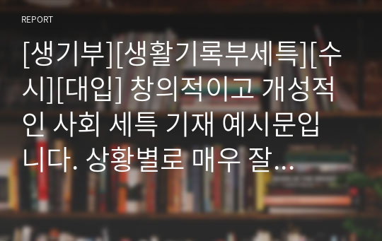 [생기부][생활기록부세특][수시][대입] 창의적이고 개성적인 사회 세특 기재 예시문입니다. 상황별로 매우 잘 작성된 예문으로 학생의 수업을 마치 눈으로 보는 듯한 뛰어난 작품입니다. 총 13개의 예문으로 되어있습니다.