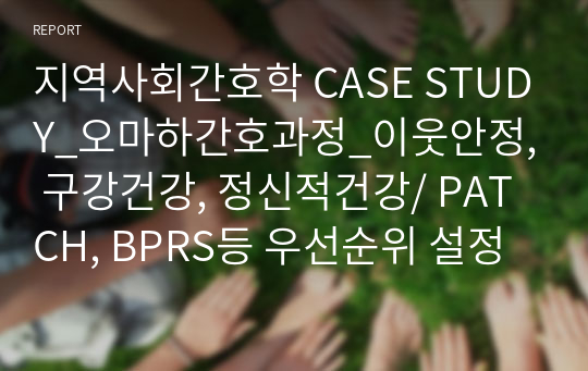 지역사회간호학 CASE STUDY_오마하간호과정_이웃안정, 구강건강, 정신적건강/ PATCH, BPRS등 우선순위 설정까지 되어있음.