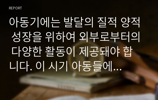 아동기에는 발달의 질적 양적 성장을 위하여 외부로부터의 다양한 활동이 제공돼야 합니다. 이 시기 아동들에게 제공할 수 있는 탐색적 활동에 있어 부모 및 교사는 어떠한 역할을 해야 하는지 논해 보시기 바랍니다.