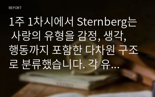 1주 1차시에서 Sternberg는 사랑의 유형을 감정, 생각, 행동까지 포함한 다차원 구조로 분류했습니다. 각 유형별 정의는 하지 않으셔도 되고, 순수하게 분석 결과만 작성하십시오.