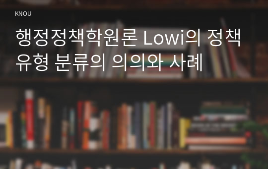 행정정책학원론 Lowi의 정책유형 분류의 의의와 사례