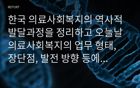 한국 의료사회복지의 역사적 발달과정을 정리하고 오늘날 의료사회복지의 업무 형태, 장단점, 발전 방향 등에 대한 자신의 의견을 구체적으로 서술하시오.