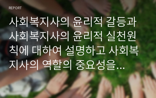 사회복지사의 윤리적 갈등과 사회복지사의 윤리적 실천원칙에 대하여 설명하고 사회복지사의 역할의 중요성을 논의하시오