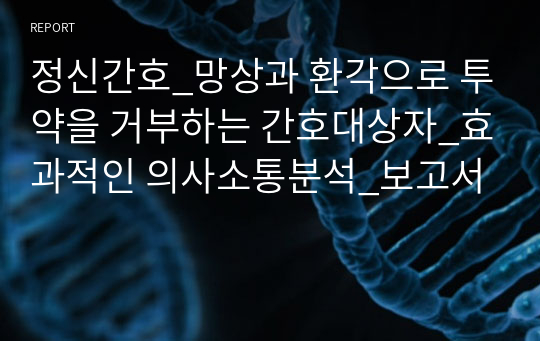 정신간호_망상과 환각으로 투약을 거부하는 간호대상자_효과적인 의사소통분석_보고서