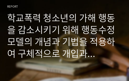 학교폭력 청소년의 가해 행동을 감소시키기 위해 행동수정모델의 개념과 기법을 적용하여 구체적으로 개입과정을 계획하고 예상되는 효과 및 한계에 대하여 논하시오.