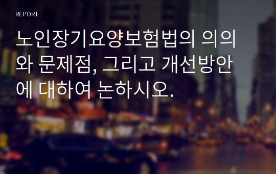 노인장기요양보험법의 의의와 문제점, 그리고 개선방안에 대하여 논하시오.